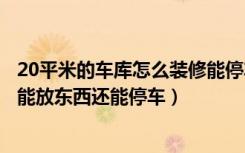 20平米的车库怎么装修能停车还能放东西（车库怎么装修既能放东西还能停车）