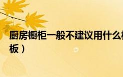 厨房橱柜一般不建议用什么板（厨房橱柜一般不建议用什么板）