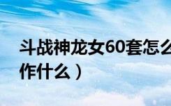 斗战神龙女60套怎么选择（斗战神60套先制作什么）