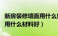 新房装修墙面用什么好搞卫生（新房装修墙面用什么材料好）