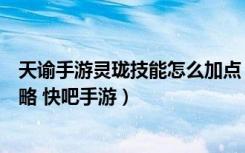 天谕手游灵珑技能怎么加点（天谕手游灵珑技能加点顺序攻略 快吧手游）