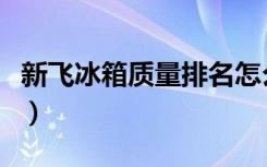 新飞冰箱质量排名怎么样（新飞冰箱质量如何）