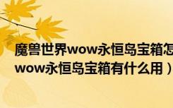 魔兽世界wow永恒岛宝箱怎么得（NPC坐标位置 魔兽世界wow永恒岛宝箱有什么用）