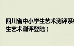 四川省中小学生艺术测评系统登录首页手机（四川省中小学生艺术测评登陆）