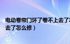 电动卷帘门坏了卷不上去了怎么修（电动卷帘门坏了卷不上去了怎么修）