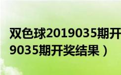 双色球2019035期开奖号是多少（双色球2019035期开奖结果）