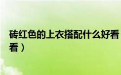 砖红色的上衣搭配什么好看（砖红色内搭配什么颜色外套好看）