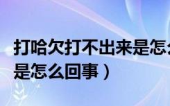 打哈欠打不出来是怎么回事（打哈欠打不出来是怎么回事）