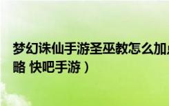 梦幻诛仙手游圣巫教怎么加点（梦幻诛仙手游圣巫教加点攻略 快吧手游）