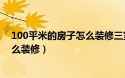 100平米的房子怎么装修三室两厅一卫（100平米的房子怎么装修）