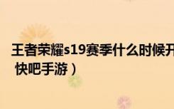 王者荣耀s19赛季什么时候开始（王者荣耀s19赛季开始时间 快吧手游）