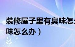 装修屋子里有臭味怎么办呢（装修屋子里有臭味怎么办）