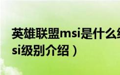 英雄联盟msi是什么级别的比赛（英雄联盟msi级别介绍）