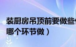 装厨房吊顶前要做些什么（厨房吊顶在装修的哪个环节做）