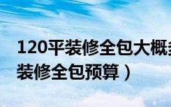 120平装修全包大概多少钱家电齐全（120平装修全包预算）