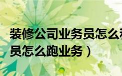 装修公司业务员怎么和客户聊（装修公司业务员怎么跑业务）