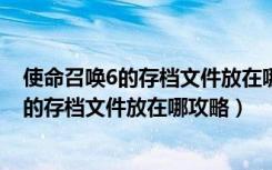 使命召唤6的存档文件放在哪的（《使命召唤6》使命召唤6的存档文件放在哪攻略）