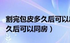 割完包皮多久后可以出门买东西（割完包皮多久后可以同房）