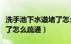 洗手池下水道堵了怎么疏通（洗手池下水道堵了怎么疏通）