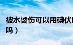 被水烫伤可以用碘伏吗（被水烫伤可以用牙膏吗）