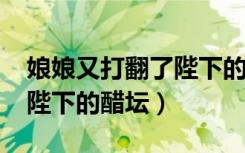 娘娘又打翻了陛下的醋坛txt（娘娘又打翻了陛下的醋坛）