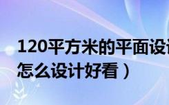 120平方米的平面设计图（建筑面积120平方怎么设计好看）