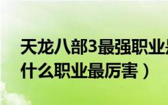 天龙八部3最强职业是哪个职业（天龙八部3什么职业最厉害）