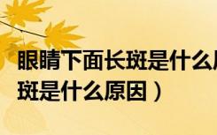 眼睛下面长斑是什么原因造成的（眼睛下面长斑是什么原因）