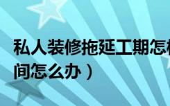 私人装修拖延工期怎样处理（装修工人拖延时间怎么办）