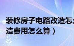 装修房子电路改造怎么收费（室内电路装修改造费用怎么算）