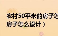 农村50平米的房子怎么设计（农村50平米的房子怎么设计）