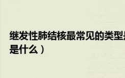 继发性肺结核最常见的类型是（继发性肺结核最常见的类型是什么）