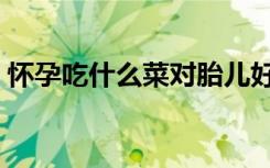 怀孕吃什么菜对胎儿好（怀孕吃什么长胎快）