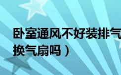 卧室通风不好装排气扇好吗?（卧室有必要装换气扇吗）