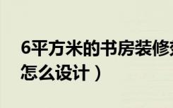 6平方米的书房装修效果图（6平方米的书房怎么设计）