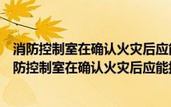 消防控制室在确认火灾后应能控制电梯全部停于哪个层（消防控制室在确认火灾后应能控制电梯全部停于几层）