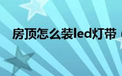 房顶怎么装led灯带（房顶怎么装修好看）