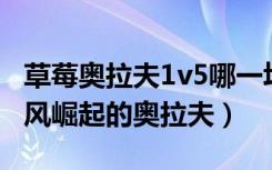 草莓奥拉夫1v5哪一场（草莓奥拉夫vs慎：逆风崛起的奥拉夫）