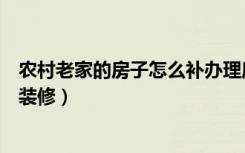 农村老家的房子怎么补办理房产证呢（农村老家的房子怎么装修）