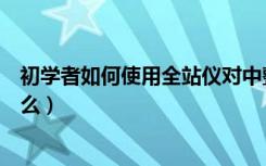 初学者如何使用全站仪对中整平（全站仪对中整平步骤是什么）