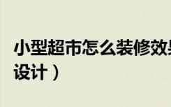 小型超市怎么装修效果图（小型超市怎么装修设计）