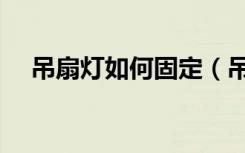 吊扇灯如何固定（吊扇灯装修怎么固定）