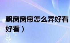 飘窗窗帘怎么弄好看（有飘窗的窗帘如何做才好看）