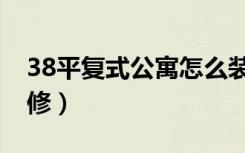 38平复式公寓怎么装修（38平复式楼怎么装修）