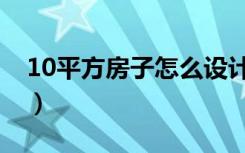 10平方房子怎么设计（10平方房子怎么装修）