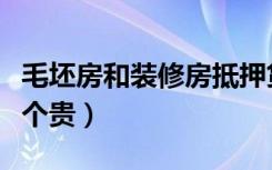 毛坯房和装修房抵押贷款（毛坯房和装修房哪个贵）