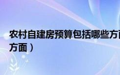 农村自建房预算包括哪些方面的（农村自建房预算包括哪些方面）