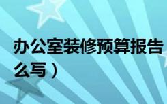 办公室装修预算报告（办公室装修预算报告怎么写）