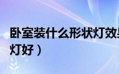 卧室装什么形状灯效果好（卧室装什么形状的灯好）