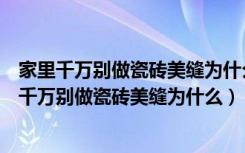 家里千万别做瓷砖美缝为什么马可波罗的砖是全瓷吗（家里千万别做瓷砖美缝为什么）